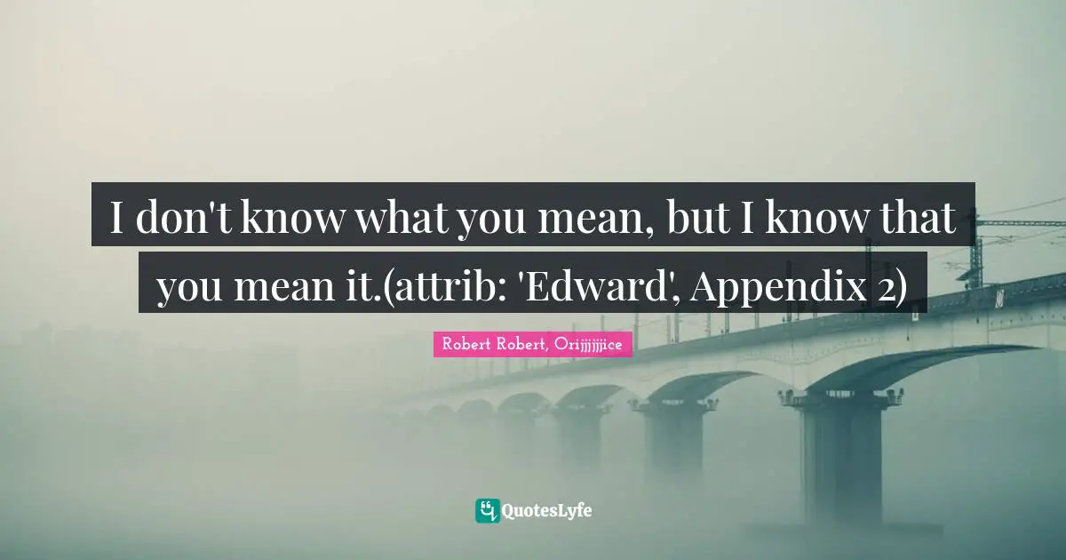 I don't know what you mean, but I know that you mean it.(attrib: 'Edward', Appendix 2)