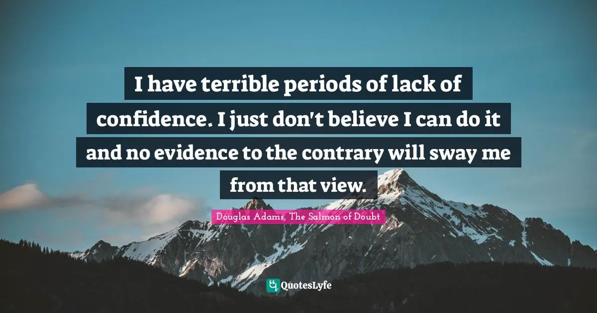 I have terrible periods of lack of confidence. I just don't believe I can do it and no evidence to the contrary will sway me from that view.