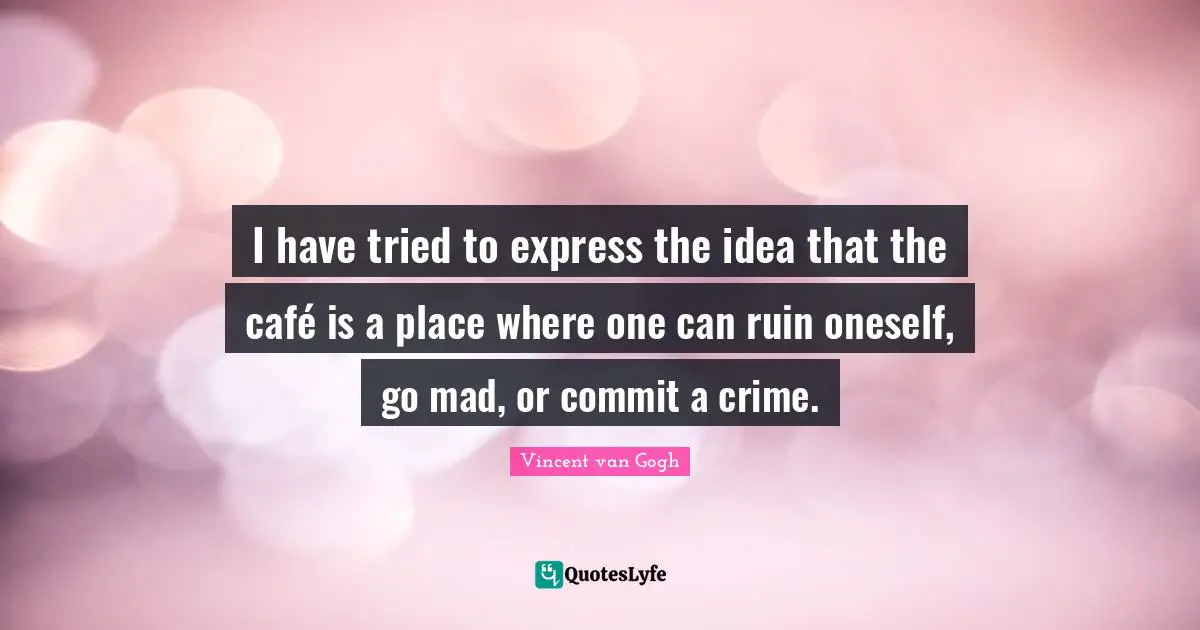 I have tried to express the idea that the café is a place where one can ruin oneself, go mad, or commit a crime.