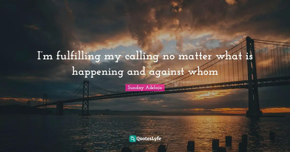 I’m fulfilling my calling no matter what is happening and against whom