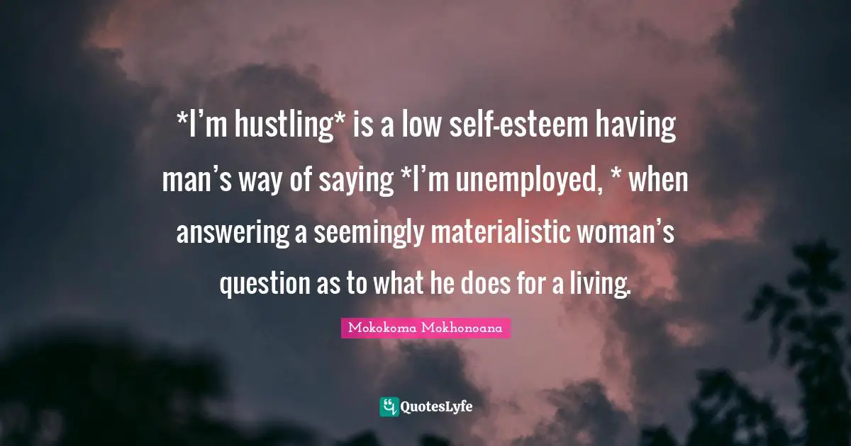 *I’m hustling* is a low self-esteem having man’s way of saying *I’m unemployed, * when answering a seemingly materialistic woman’s question as to what he does for a living.