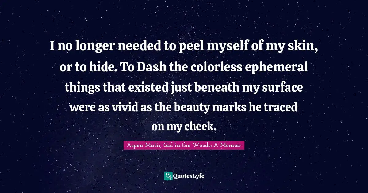 Aspen Matis, Girl In The Woods: A Memoir Quotes: "I no longer needed to peel myself of my skin, or to hide. To Dash the colorless ephemeral things that existed just beneath my surface were as vivid as the beauty marks he traced on my cheek."