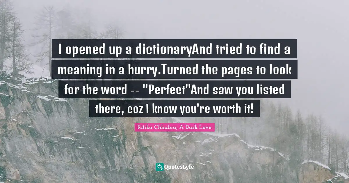 I opened up a dictionaryAnd tried to find a meaning in a hurry.Turned the pages to look for the word -- "Perfect"And saw you listed there, coz I know you're worth it!