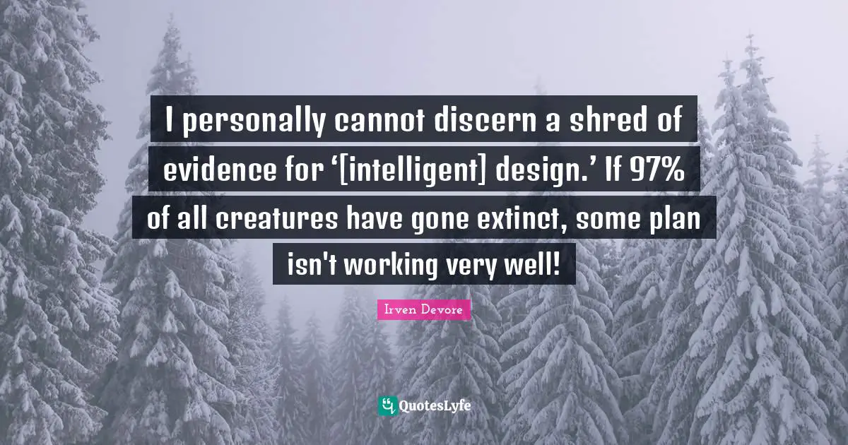 I personally cannot discern a shred of evidence for ‘[intelligent] design.’ If 97% of all creatures have gone extinct, some plan isn't working very well!