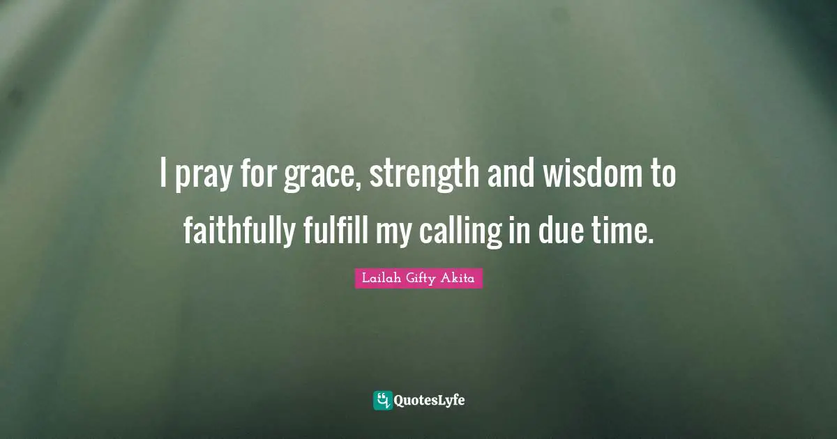 I pray for grace, strength and wisdom to faithfully fulfill my calling in due time.