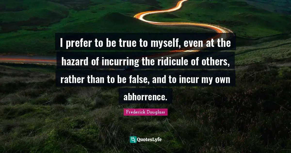 Self Esteem Quotes: "I prefer to be true to myself, even at the hazard of incurring the ridicule of others, rather than to be false, and to incur my own abhorrence."