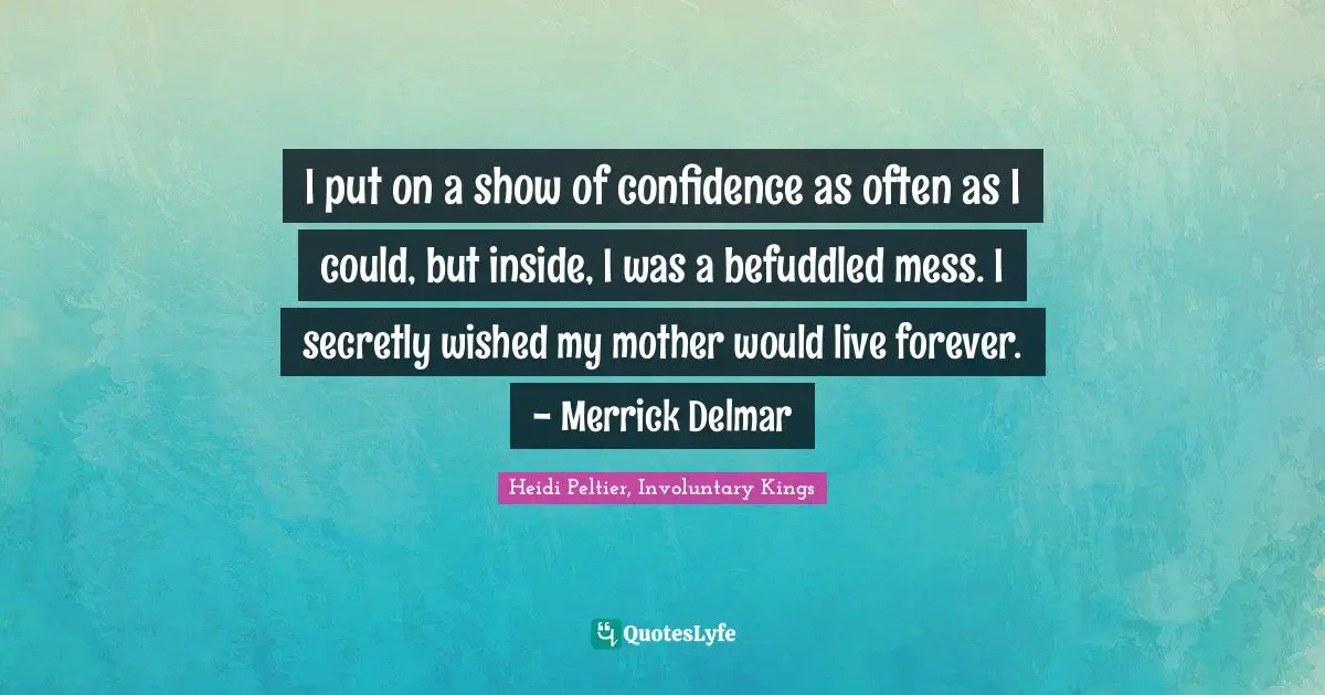 I put on a show of confidence as often as I could, but inside, I was a befuddled mess. I secretly wished my mother would live forever. - Merrick Delmar