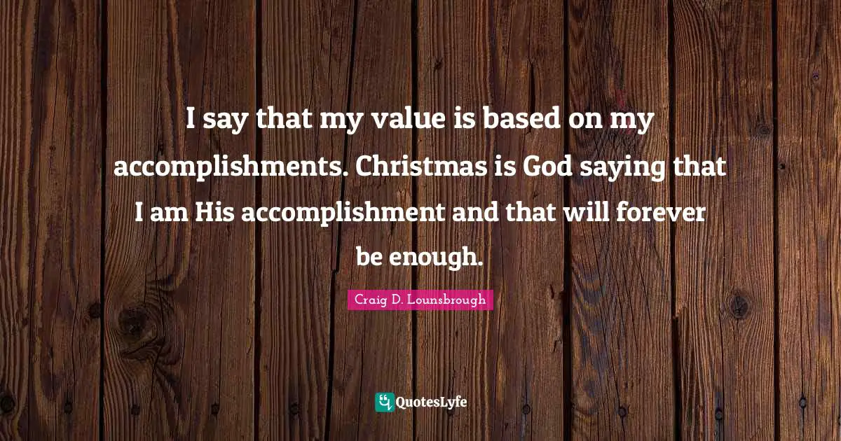 I say that my value is based on my accomplishments. Christmas is God saying that I am His accomplishment and that will forever be enough.