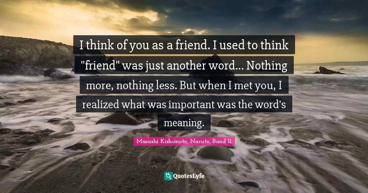 I think of you as a friend. I used to think "friend" was just another word... Nothing more, nothing less. But when I met you, I realized what was important was the word's meaning.