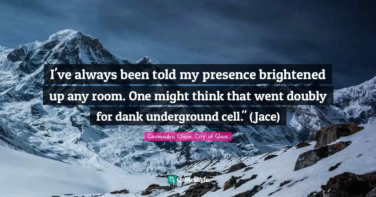 Cassandra Clare, City Of Glass Quotes: "I've always been told my presence brightened up any room. One might think that went doubly for dank underground cell." (Jace)"