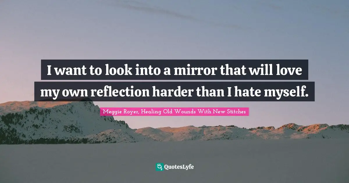I want to look into a mirror that will love my own reflection harder than I hate myself.