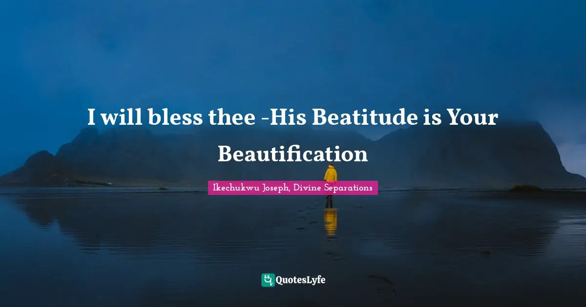 Ikechukwu Joseph, Divine Separations Quotes: "I will bless thee -His Beatitude is Your Beautification"
