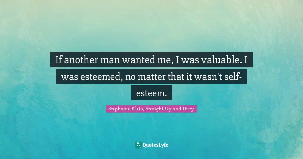 If another man wanted me, I was valuable. I was esteemed, no matter that it wasn't self-esteem.