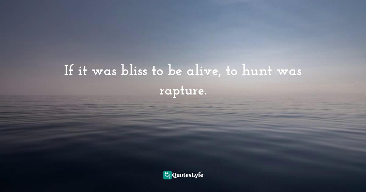 Barbara W. Tuchman, The Proud Tower: A Portrait Of The World Before The War, 1890-1914 Quotes: "If it was bliss to be alive, to hunt was rapture."