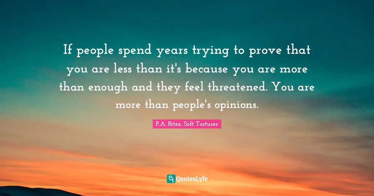 If people spend years trying to prove that you are less than it's because you are more than enough and they feel threatened. You are more than people's opinions.