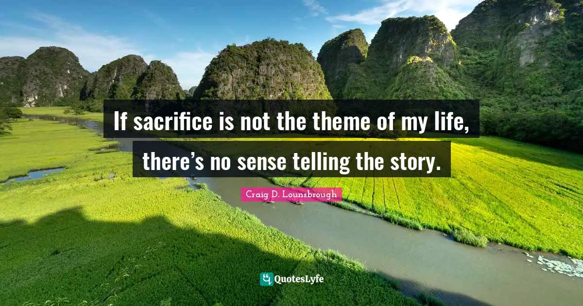 If sacrifice is not the theme of my life, there’s no sense telling the story.