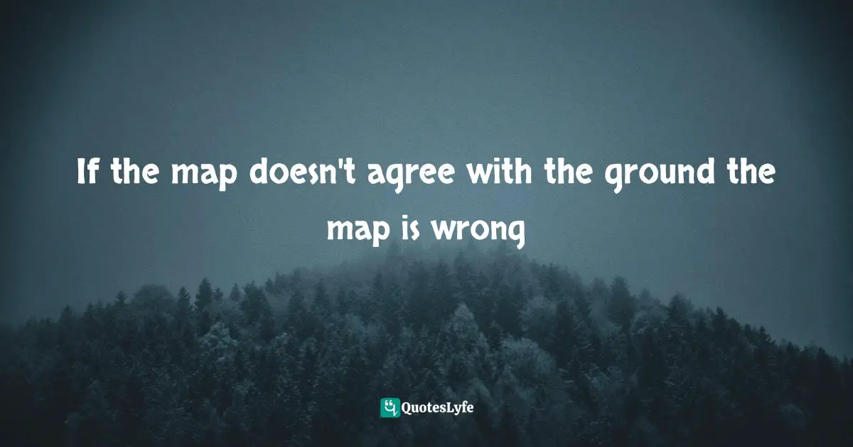 If the map doesn't agree with the ground the map is wrong