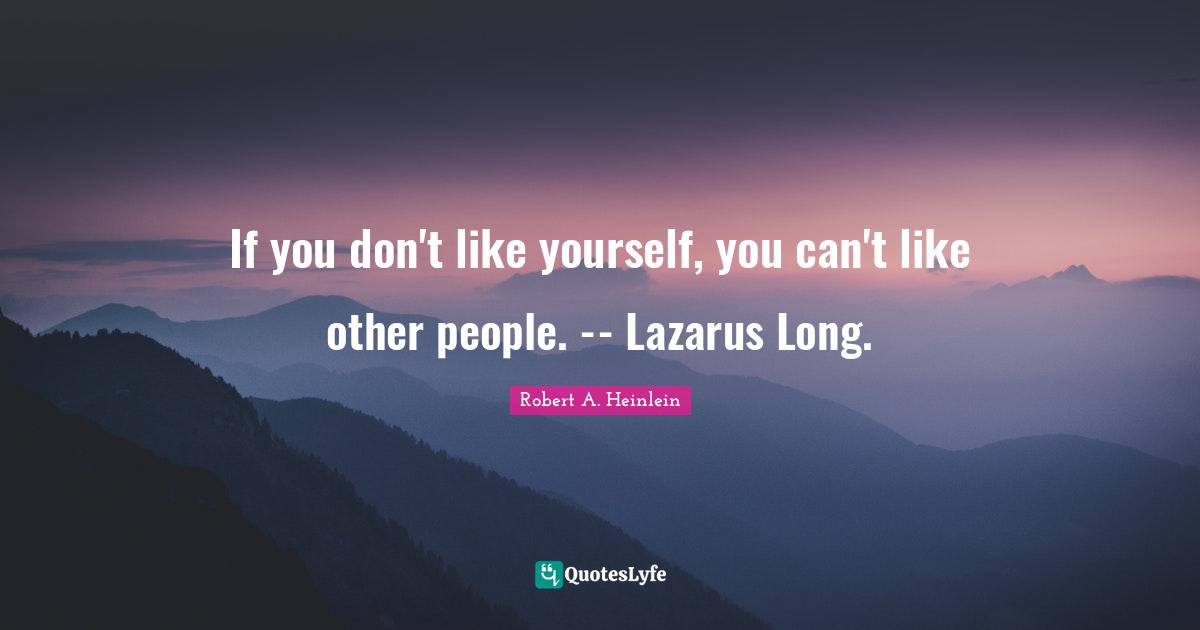 If you don't like yourself, you can't like other people. -- Lazarus Long.
