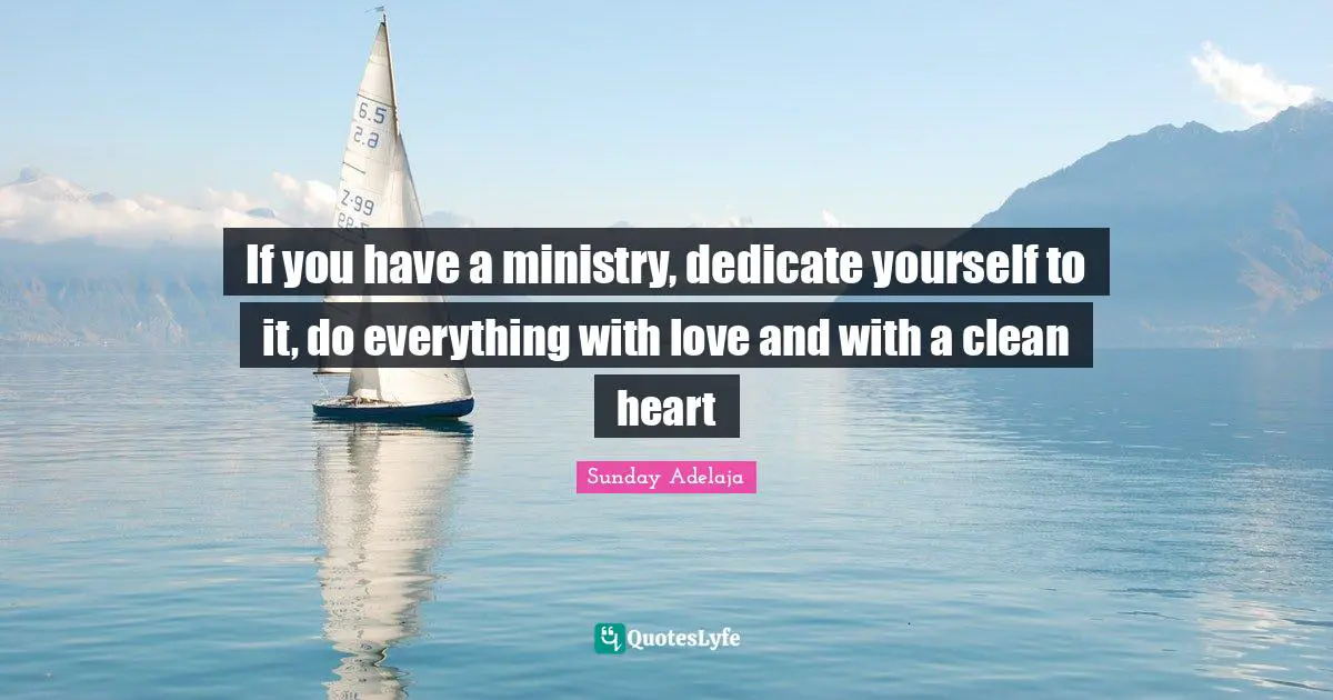 If you have a ministry, dedicate yourself to it, do everything with love and with a clean heart