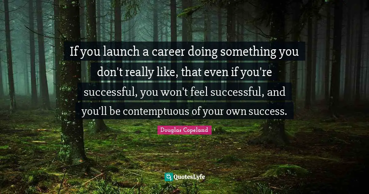 If you launch a career doing something you don't really like, that even if you're successful, you won't feel successful, and you'll be contemptuous of your own success.