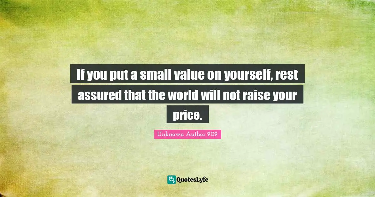 Unknown Author 909 Quotes: If you put a small value on yourself, rest assured that the world will not raise your price.