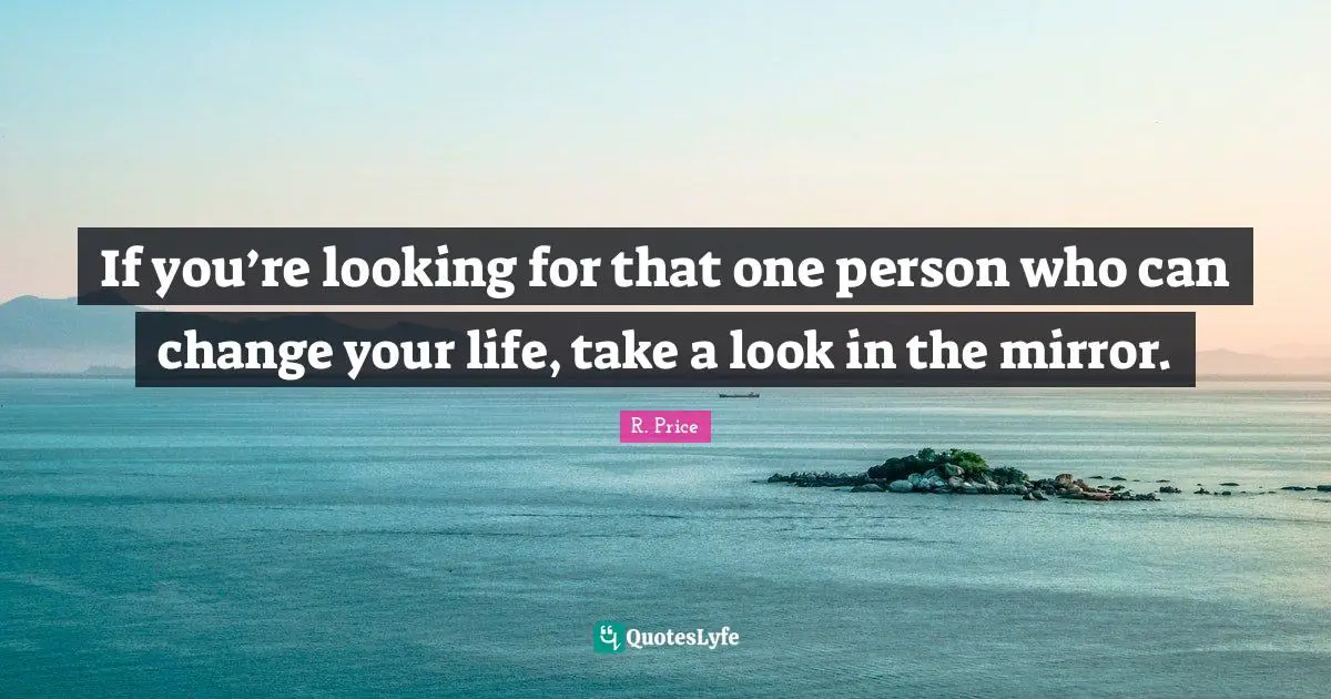 If you’re looking for that one person who can change your life, take a look in the mirror.