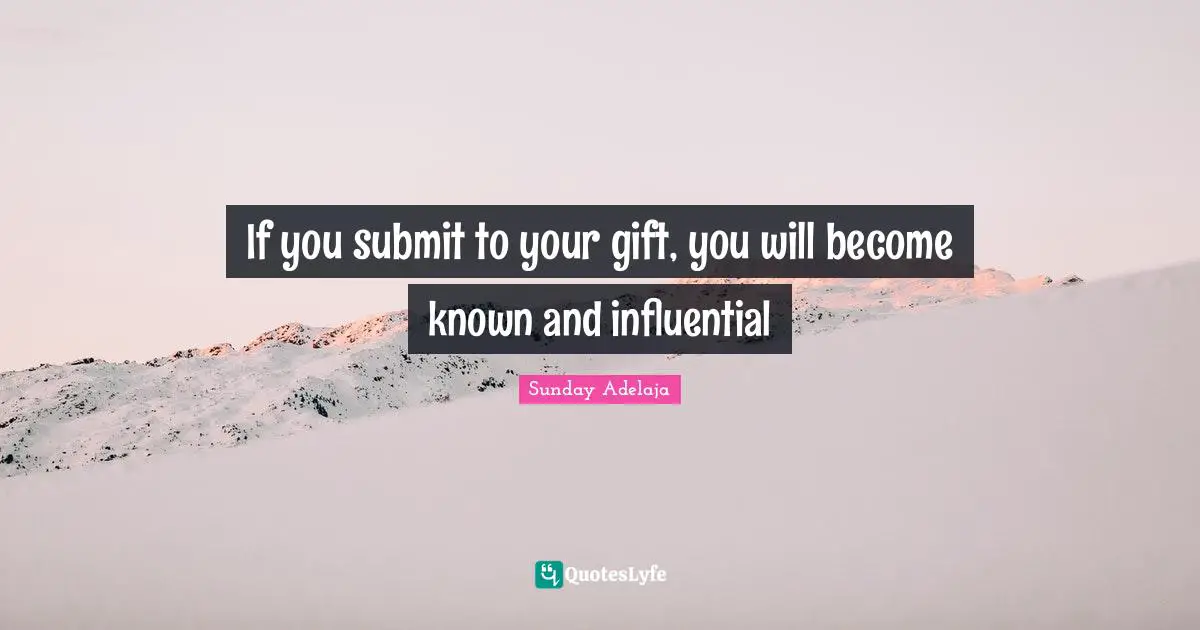 If you submit to your gift, you will become known and influential