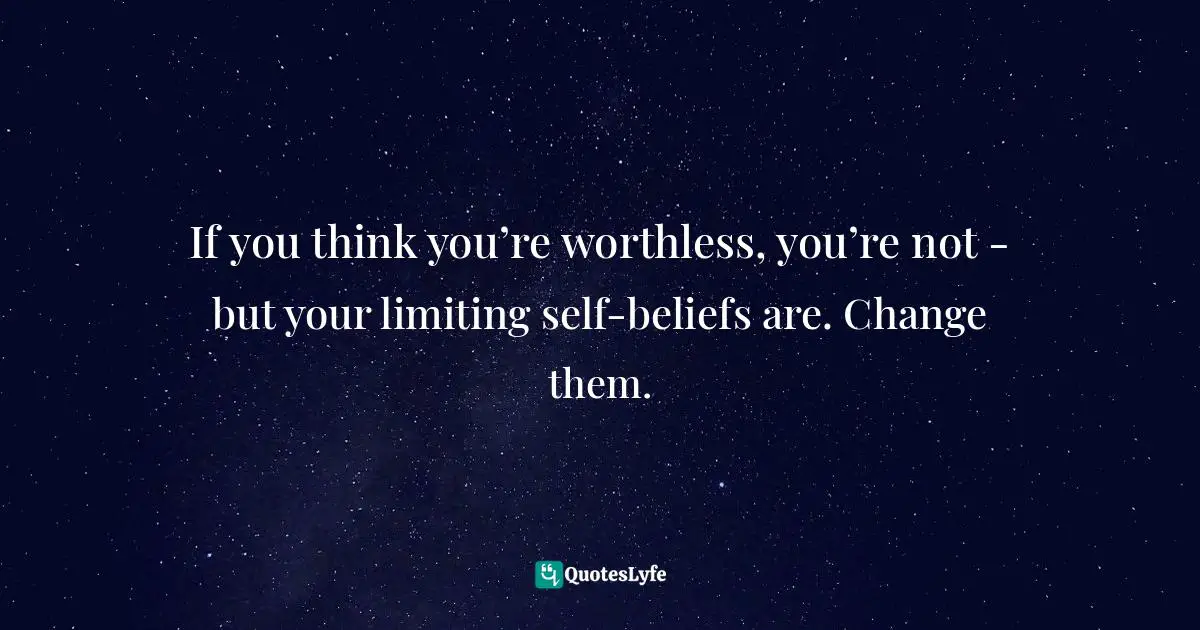 If you think you’re worthless, you’re not - but your limiting self-beliefs are. Change them.