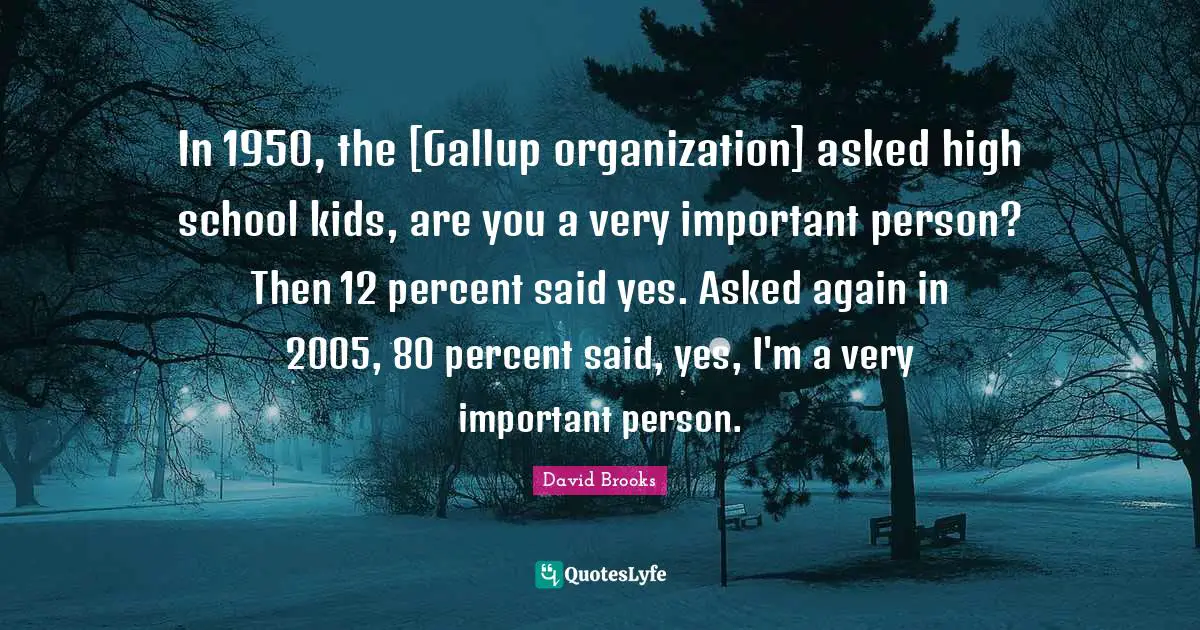 In 1950, the [Gallup organization] asked high school kids, are you a very important person? Then 12 percent said yes. Asked again in 2005, 80 percent said, yes, I'm a very important person.