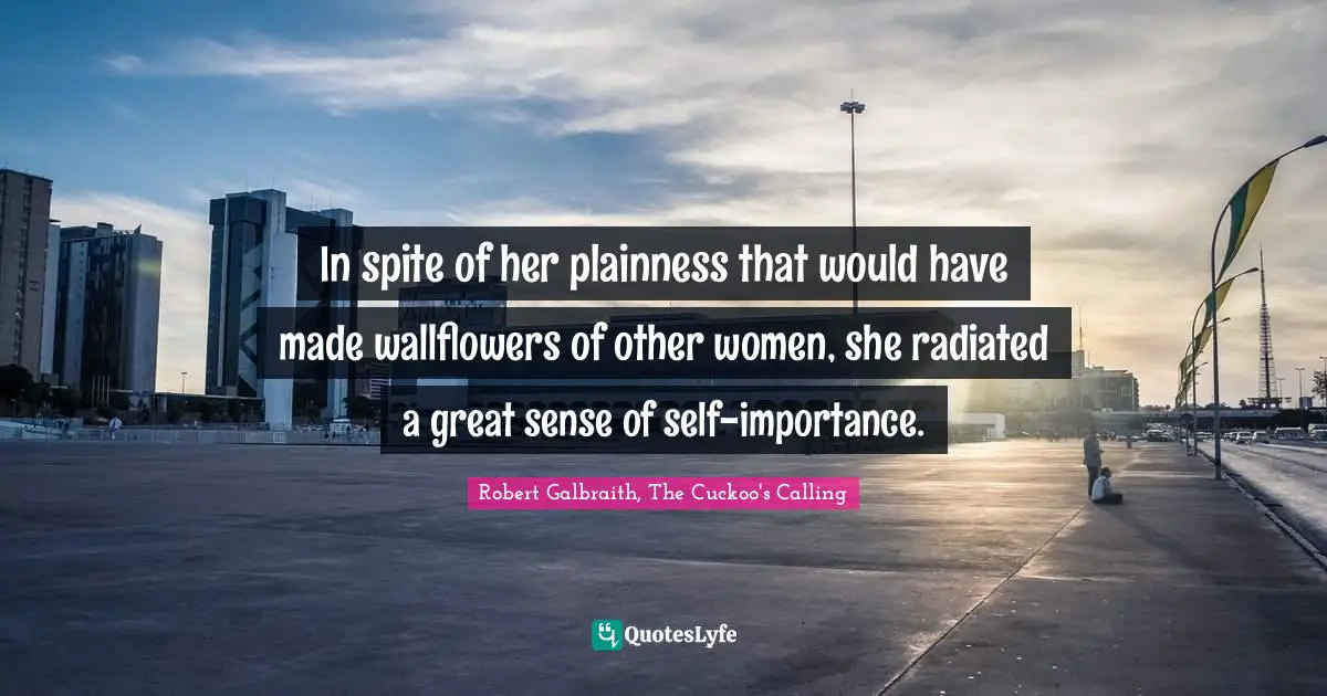 Robert Galbraith, The Cuckoo's Calling Quotes: In spite of her plainness that would have made wallflowers of other women, she radiated a great sense of self-importance.