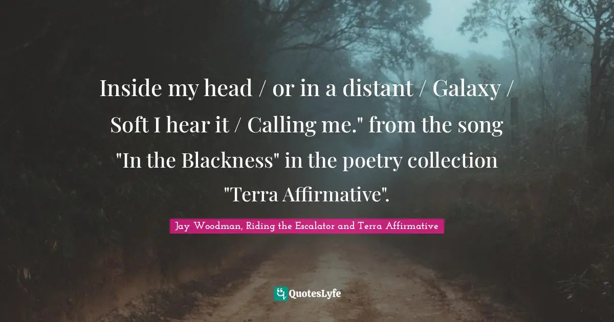 Jay Woodman, Riding The Escalator And Terra Affirmative Quotes: "Inside my head / or in a distant / Galaxy / Soft I hear it / Calling me." from the song "In the Blackness" in the poetry collection "Terra Affirmative"."