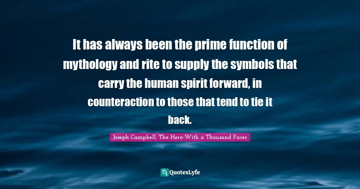 It has always been the prime function of mythology and rite to supply the symbols that carry the human spirit forward, in counteraction to those that tend to tie it back.
