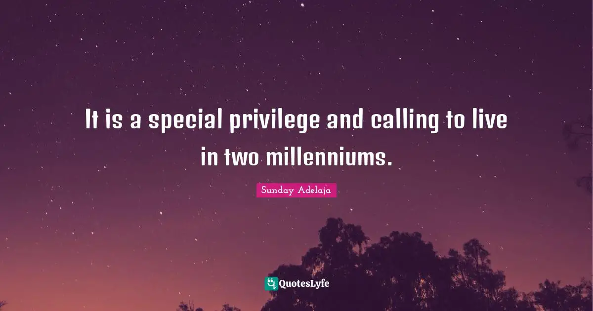 It is a special privilege and calling to live in two millenniums.
