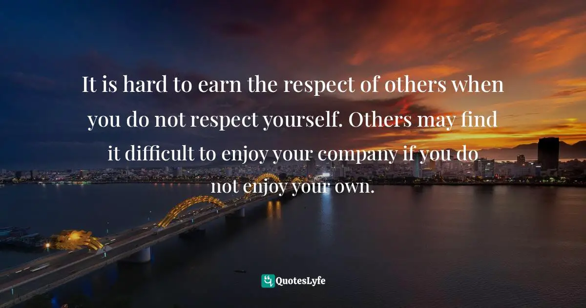 Susan C. Young, The Art of Being: 8 Ways to Optimize Your Presence & Essence for Positive Impact Quotes: It is hard to earn the respect of others when you do not respect yourself. Others may find it difficult to enjoy your company if you do not enjoy your own.