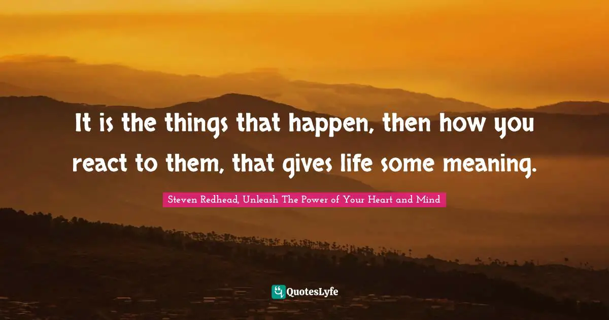 Gives Quotes: "It is the things that happen, then how you react to them, that gives life some meaning."