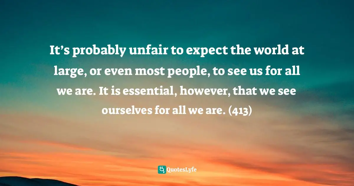Victoria Moran, Younger By The Day: 365 Ways To Rejuvenate Your Body And Revitalize Your Spirit Quotes: "It’s probably unfair to expect the world at large, or even most people, to see us for all we are. It is essential, however, that we see ourselves for all we are. (413)"