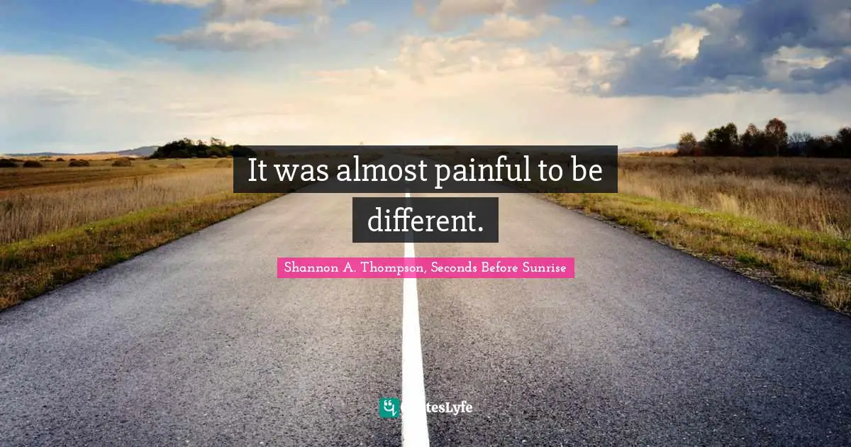 It was almost painful to be different.