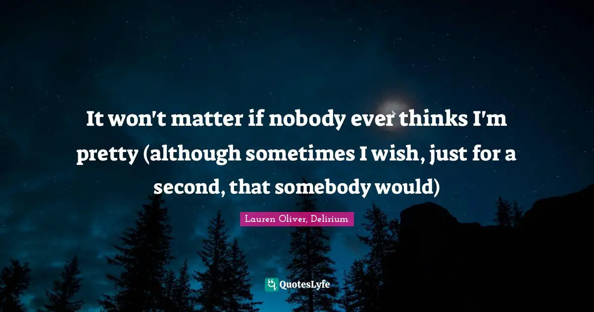 It won't matter if nobody ever thinks I'm pretty (although sometimes I wish, just for a second, that somebody would)