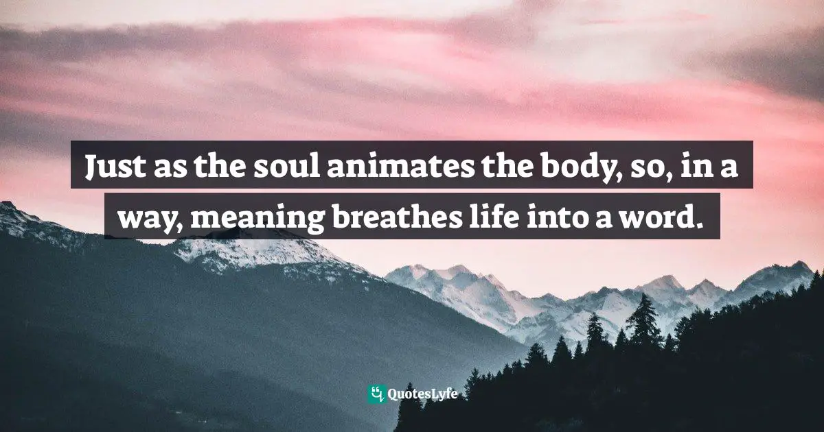 Rhetoric Quotes: "Just as the soul animates the body, so, in a way, meaning breathes life into a word."
