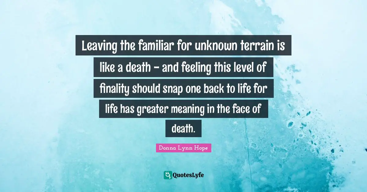 Leaving the familiar for unknown terrain is like a death - and feeling this level of finality should snap one back to life for life has greater meaning in the face of death.
