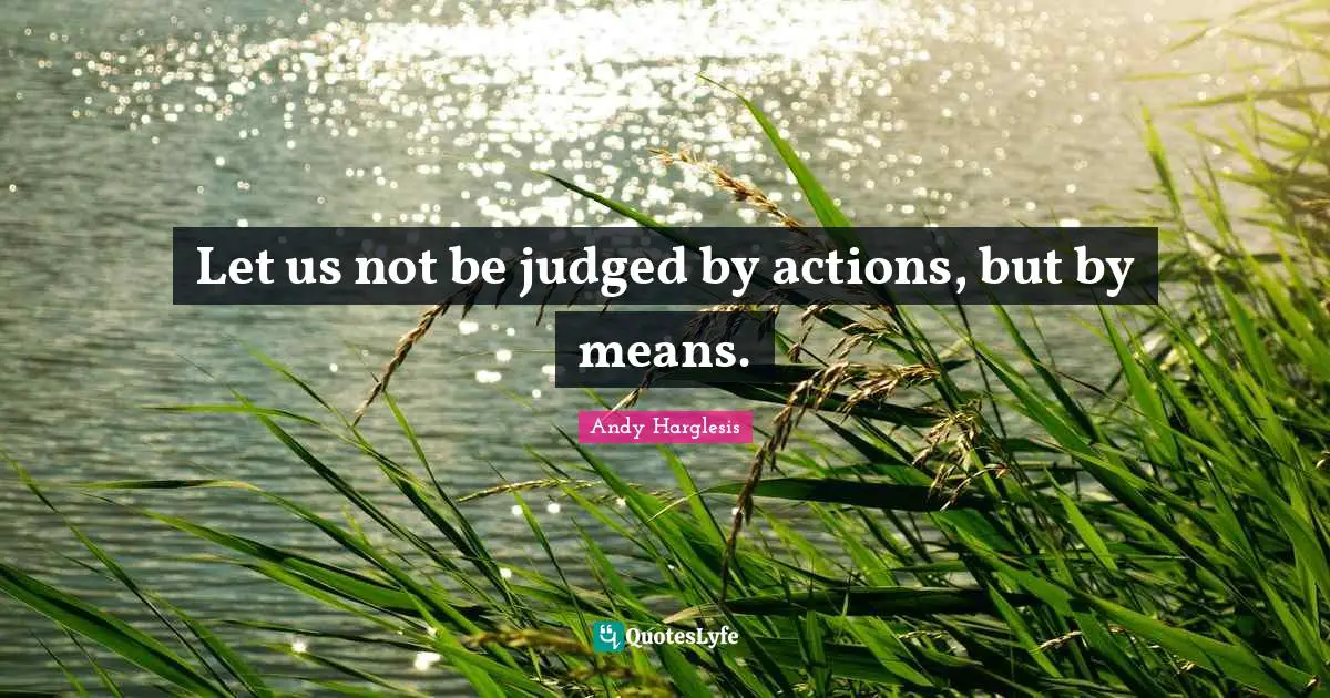Let us not be judged by actions, but by means.