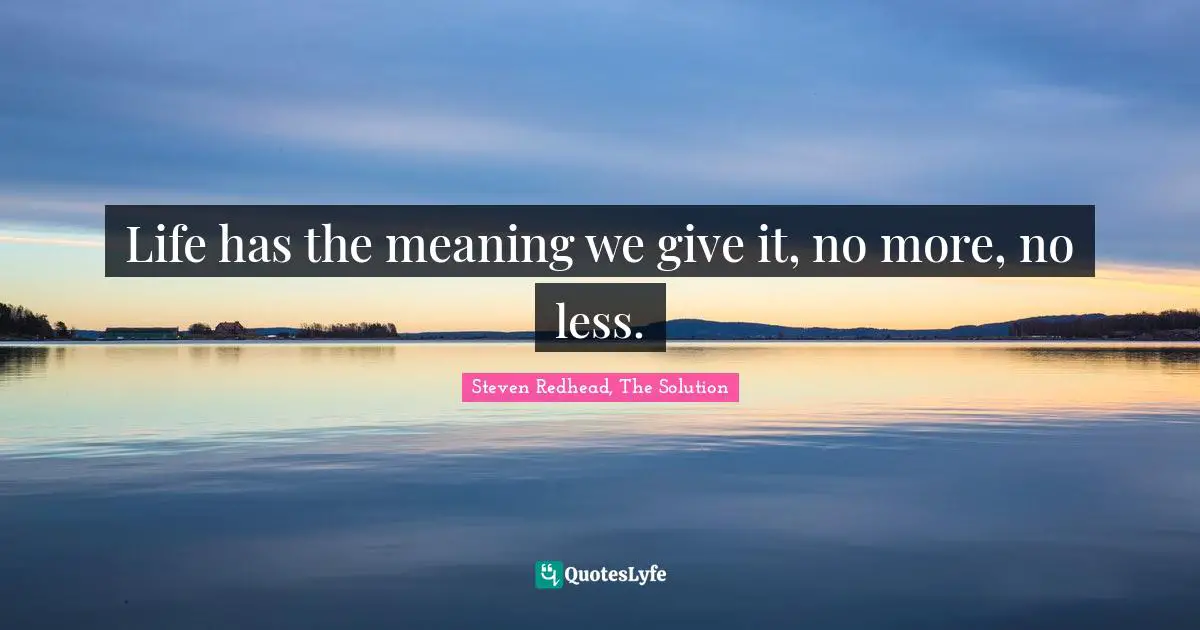 Life has the meaning we give it, no more, no less.