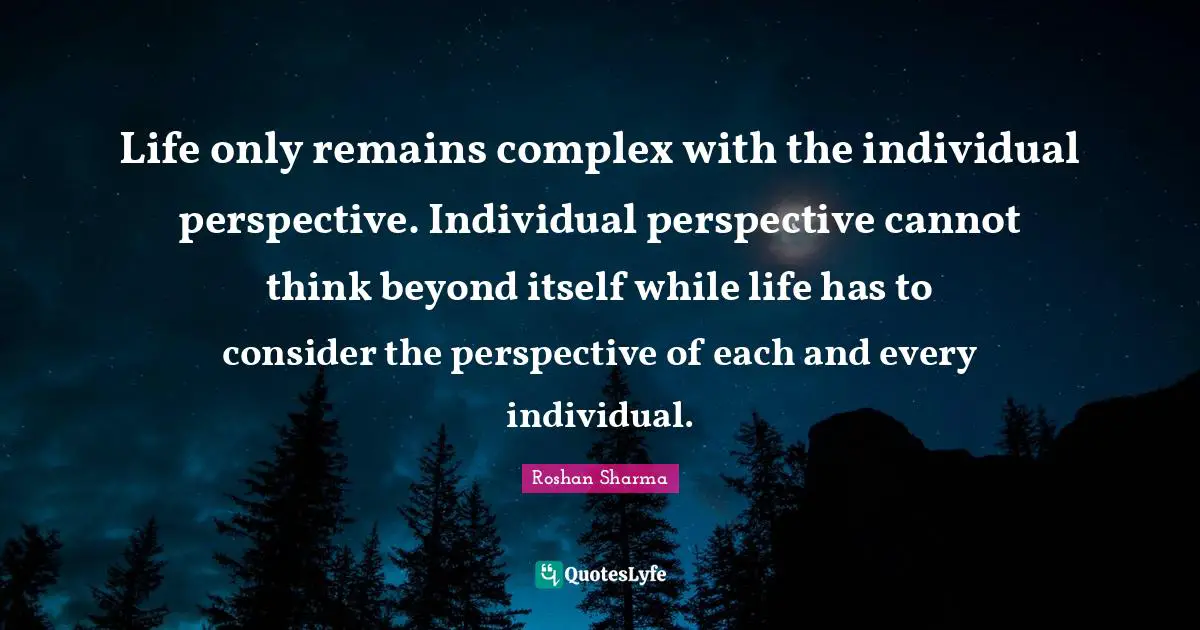 Life only remains complex with the individual perspective. Individual perspective cannot think beyond itself while life has to consider the perspective of each and every individual.
