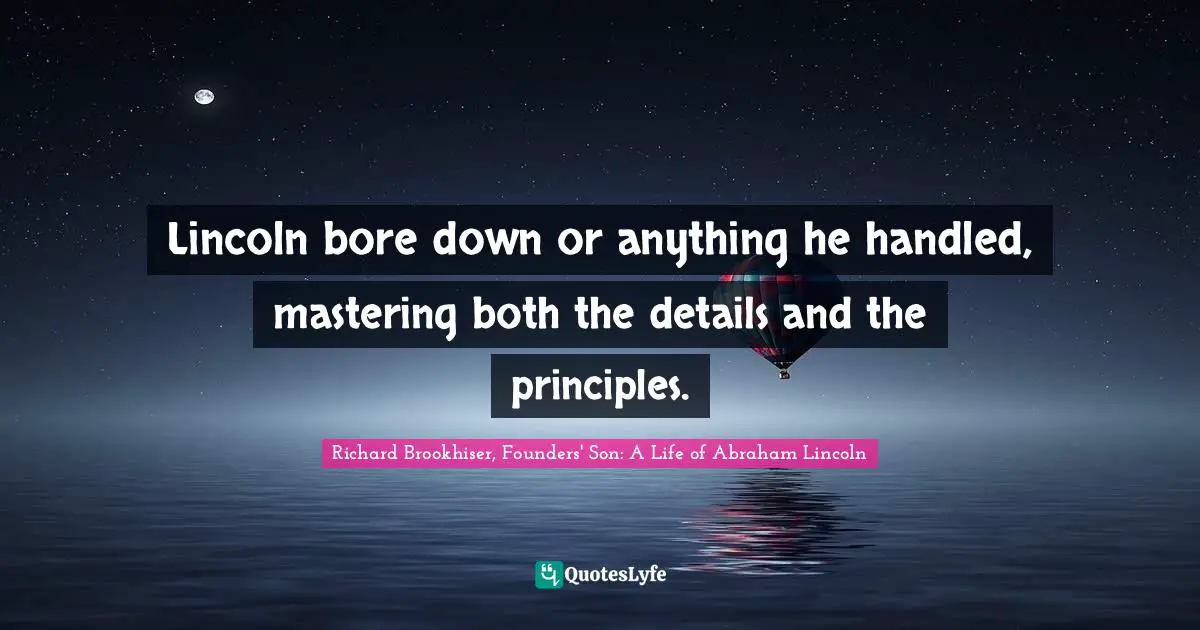 Richard Brookhiser, Founders' Son: A Life of Abraham Lincoln Quotes: Lincoln bore down or anything he handled, mastering both the details and the principles.