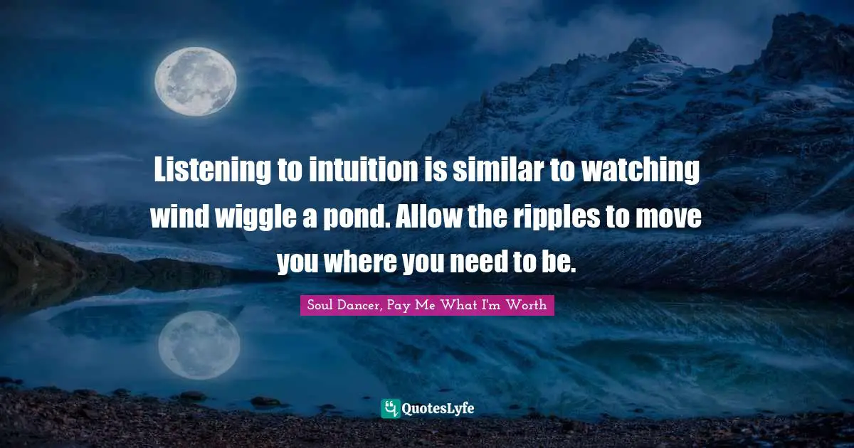 Listening to intuition is similar to watching wind wiggle a pond. Allow the ripples to move you where you need to be.