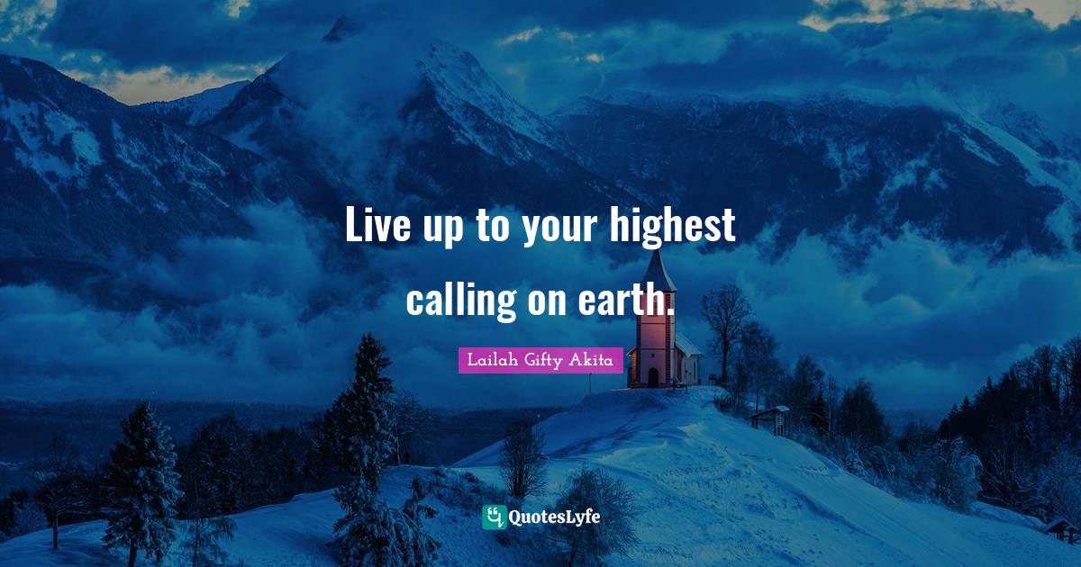 Live up to your highest calling on earth.