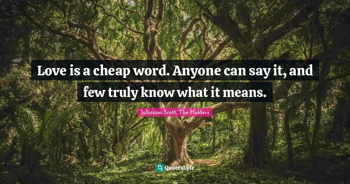 Love is a cheap word. Anyone can say it, and few truly know what it means.