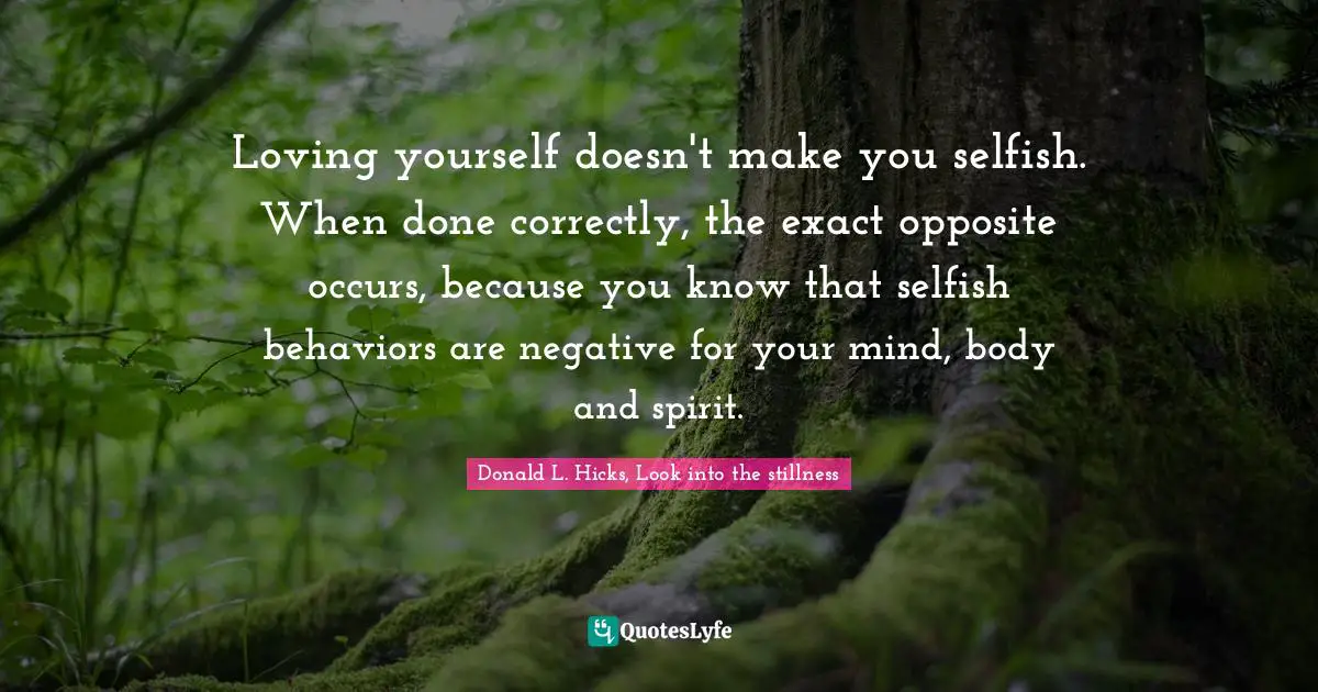 Donald L. Hicks, Look into the stillness Quotes: Loving yourself doesn't make you selfish. When done correctly, the exact opposite occurs, because you know that selfish behaviors are negative for your mind, body and spirit.