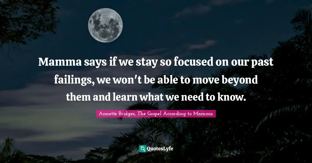 Mamma says if we stay so focused on our past failings, we won't be able to move beyond them and learn what we need to know.