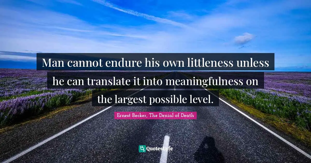 Man cannot endure his own littleness unless he can translate it into meaningfulness on the largest possible level.